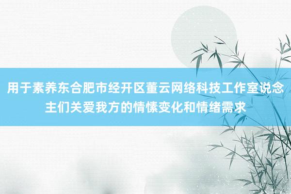 用于素养东合肥市经开区董云网络科技工作室说念主们关爱我方的情愫变化和情绪需求