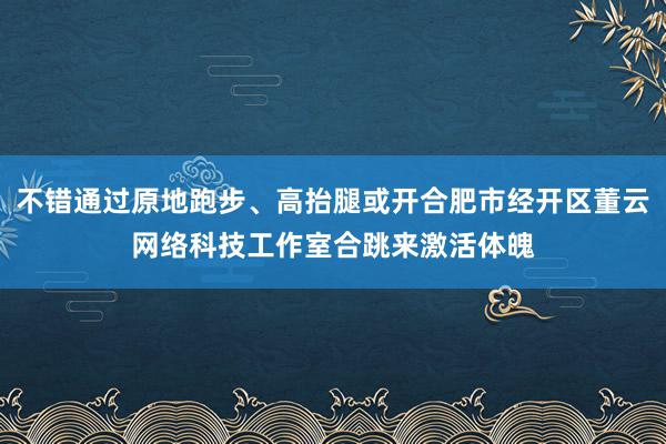 不错通过原地跑步、高抬腿或开合肥市经开区董云网络科技工作室合跳来激活体魄