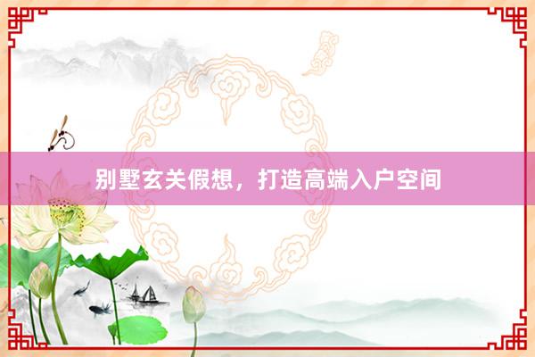别墅玄关假想，打造高端入户空间