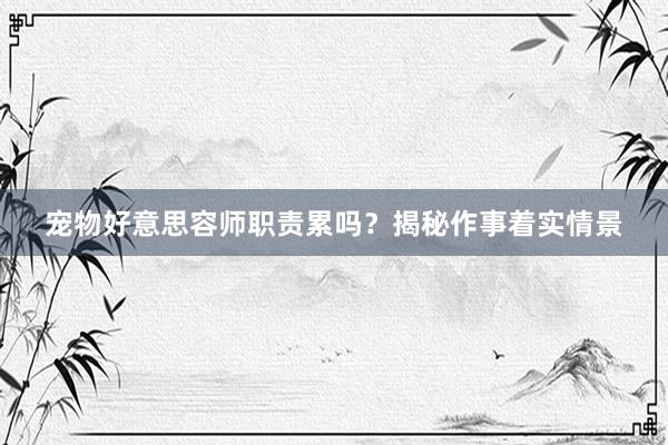 宠物好意思容师职责累吗?揭秘作事着实情景