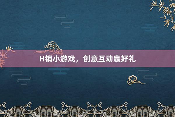H销小游戏，创意互动赢好礼